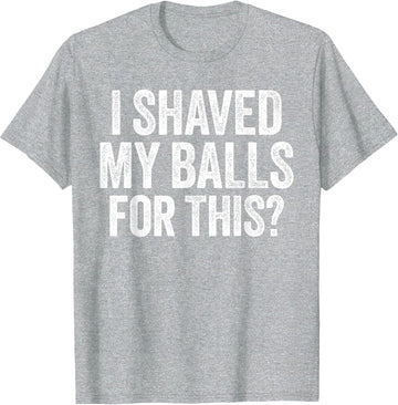 I Shaved My Balls for This Shirt Funny Men Joke T-Shirt